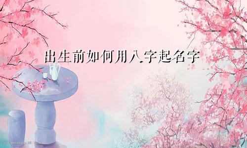 出生前如何用八字起名字