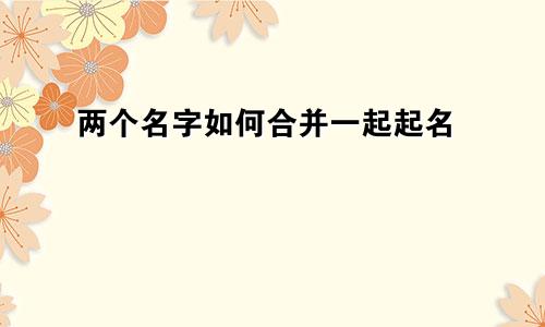 两个名字如何合并一起起名