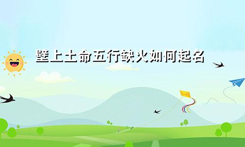 壁上土命五行缺火如何起名