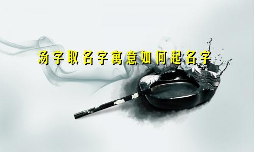 汤字取名字寓意如何起名字