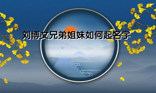 刘博文兄弟姐妹如何起名字