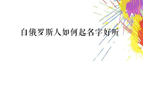白俄罗斯人如何起名字好听
