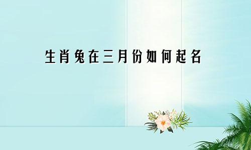 生肖兔在三月份如何起名