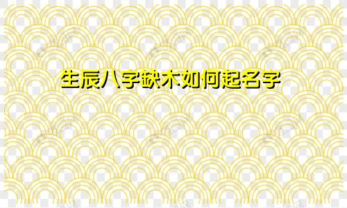 生辰八字缺木如何起名字