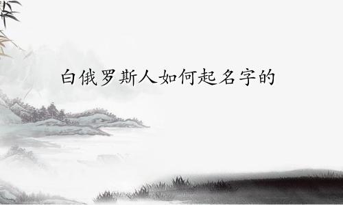 白俄罗斯人如何起名字的