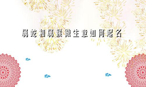 属蛇和属猴做生意如何起名