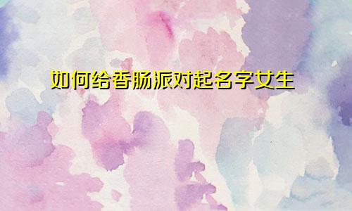如何给香肠派对起名字女生