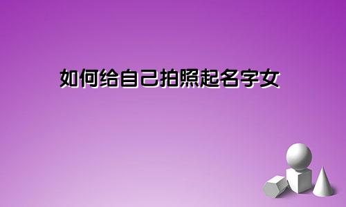 如何给自己拍照起名字女