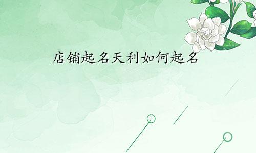 店铺起名天利如何起名
