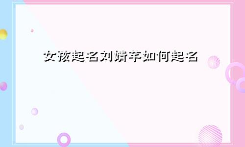 女孩起名刘婧芊如何起名