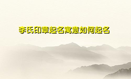 李氏印章起名寓意如何起名