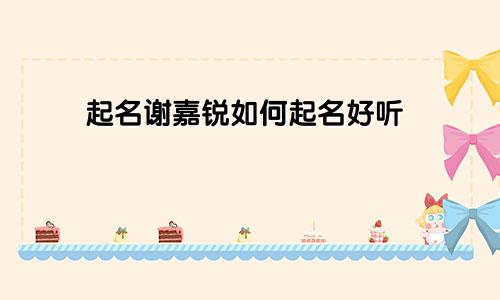 起名谢嘉锐如何起名好听