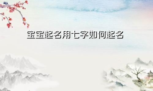 宝宝起名用七字如何起名
