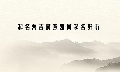 起名善吉寓意如何起名好听