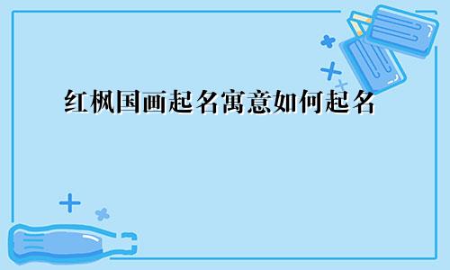 红枫国画起名寓意如何起名