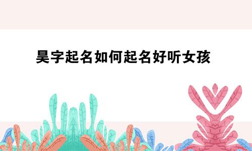 昊字起名如何起名好听女孩