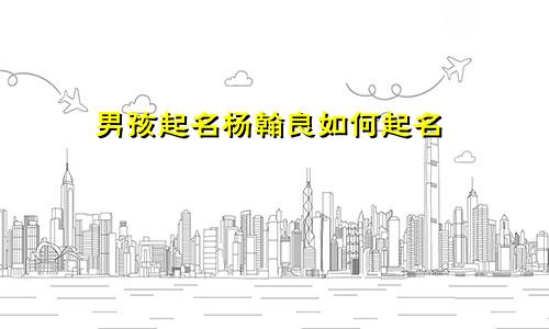 男孩起名杨翰良如何起名