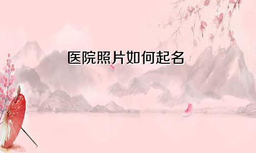 医院照片如何起名