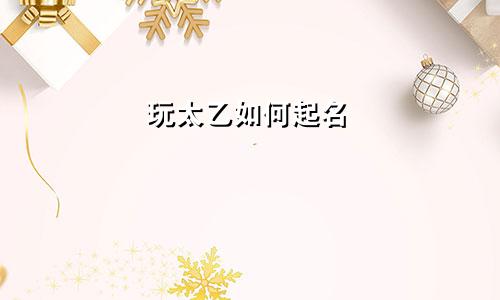 玩太乙如何起名