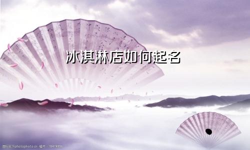 冰淇淋店如何起名