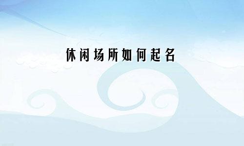 休闲场所如何起名