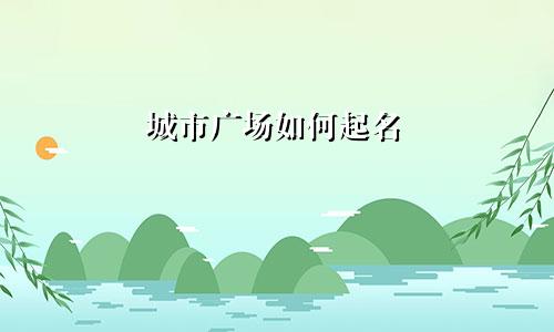 城市广场如何起名