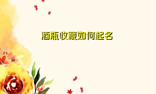 酒瓶收藏如何起名