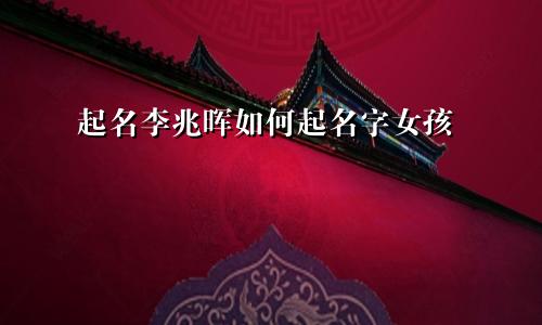 起名李兆晖如何起名字女孩