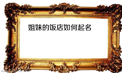 姐妹的饭店如何起名