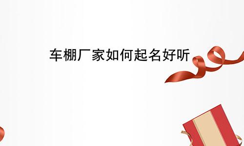 车棚厂家如何起名好听