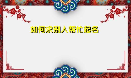 如何求别人帮忙起名
