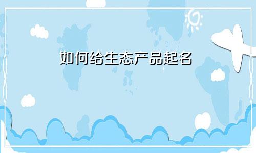 如何给生态产品起名