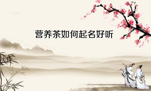 营养茶如何起名好听